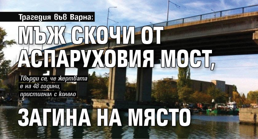 Трагедия във Варна: Мъж скочи от Аспаруховия мост, загина на място