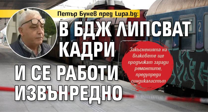 Петър Бунев пред Lupa.bg: В БДЖ липсват кадри и се работи извънредно