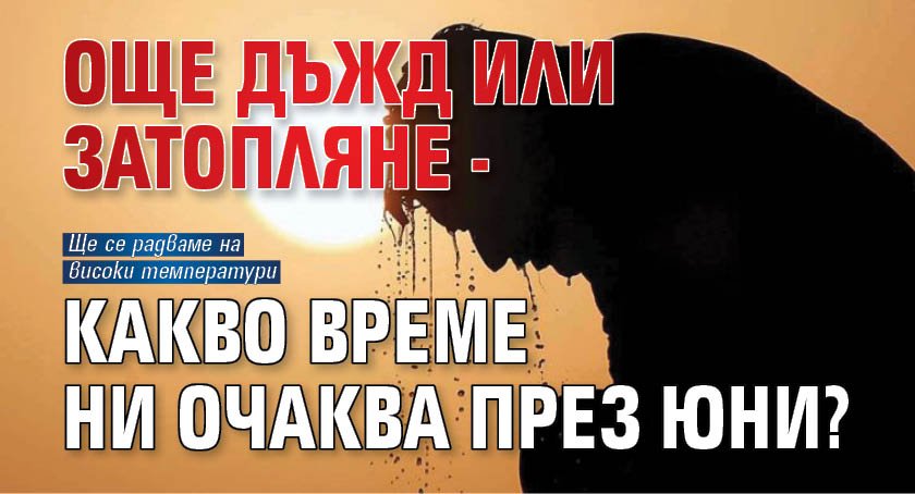 Още дъжд или затопляне - какво време ни очаква през юни? 