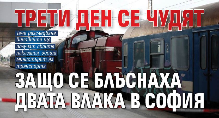 Трети ден се чудят защо се блъснаха двата влака в София