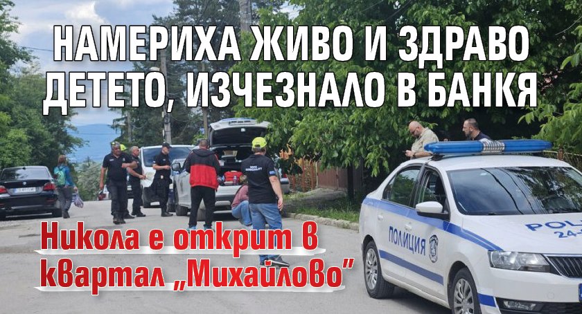 Намериха живо и здраво детето, изчезнало в Банкя