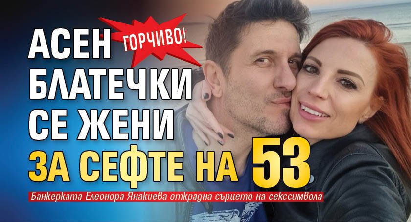 ГОРЧИВО! Асен Блатечки се жени за сефте на 53