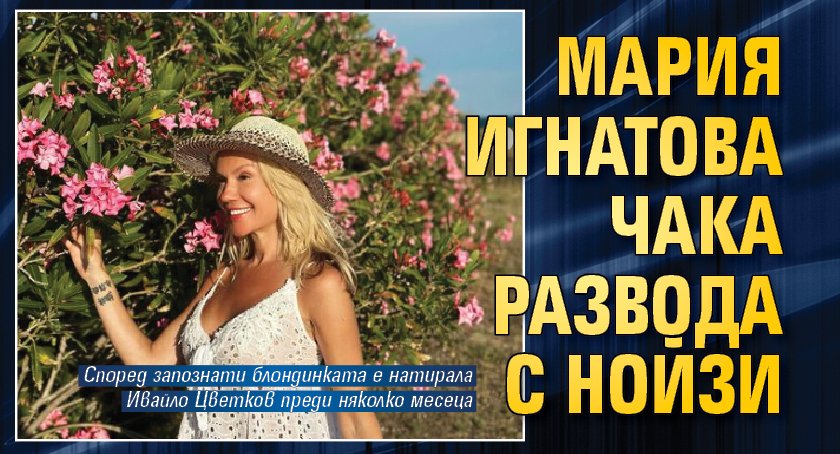 Мария Игнатова чака развода с Нойзи