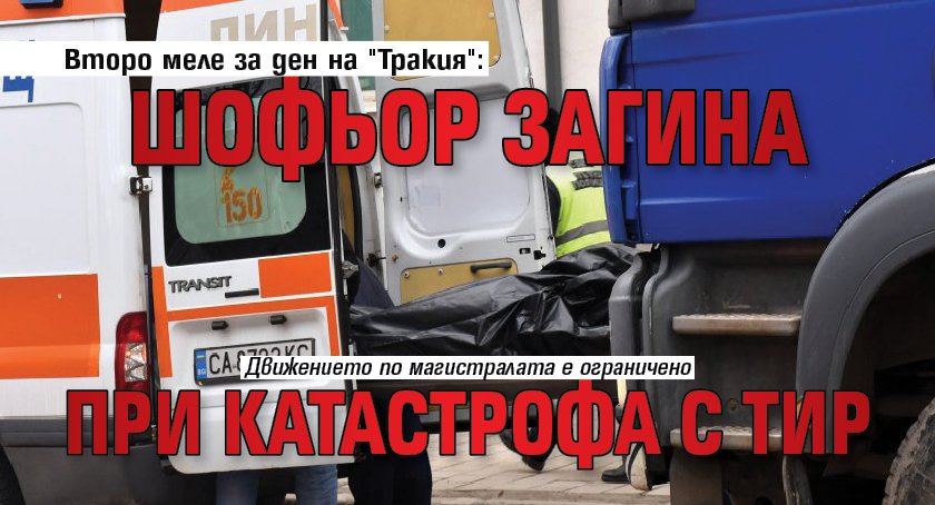 Второ меле за ден на "Тракия": Шофьор загина при катастрофа с тир