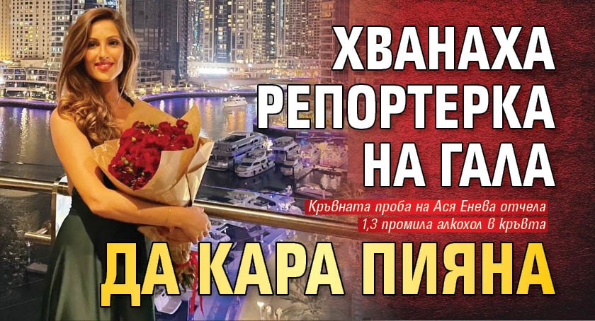 Хванаха репортерка на Гала да кара пияна