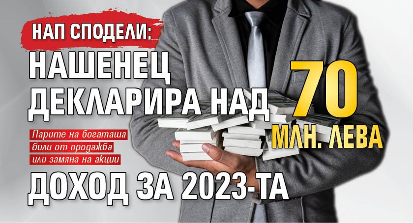 НАП сподели: Нашенец декларира над 70 млн. лева доход за 2023-та 