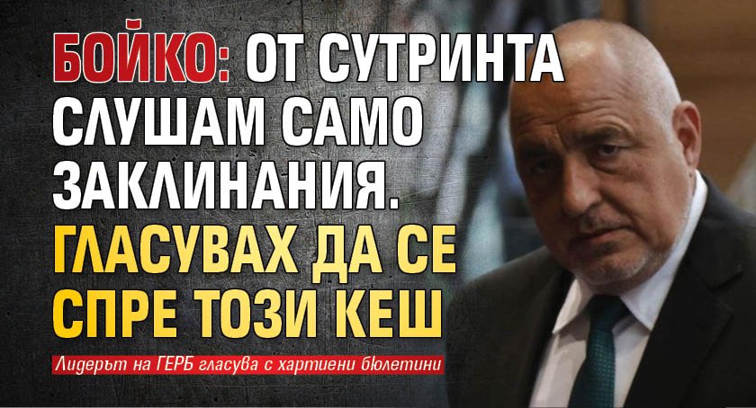 Бойко: От сутринта слушам само заклинания. Гласувах да се спре този кеш 