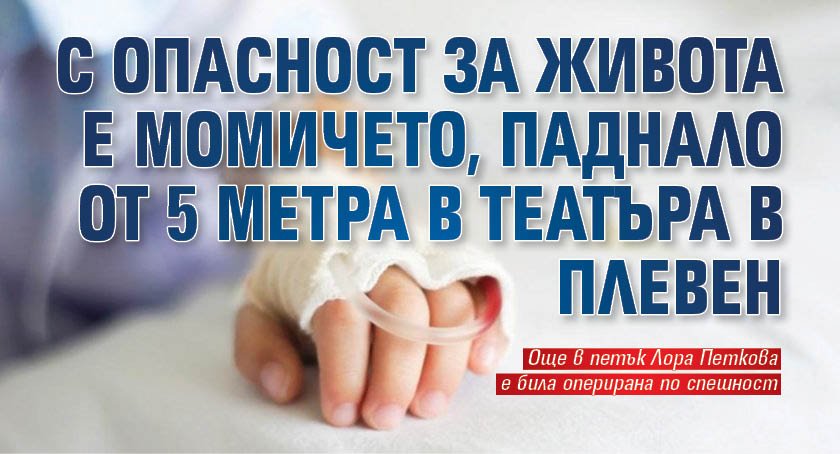 С опасност за живота е момичето, паднало от 5 метра в театъра в Плевен