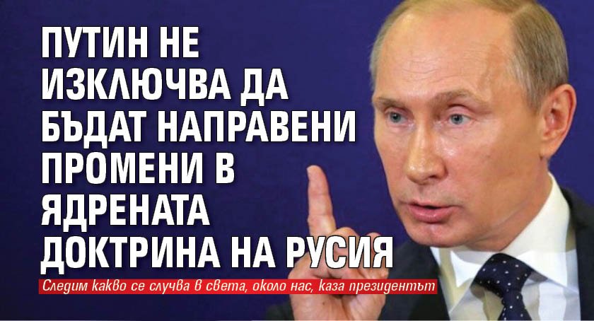 Путин не изключва да бъдат направени промени в ядрената доктрина на Русия