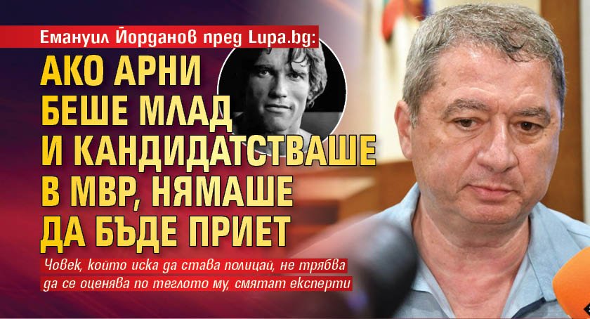 Емануил Йорданов пред Lupa.bg: Ако Арни беше млад и кандидатстваше в МВР, нямаше да бъде приет