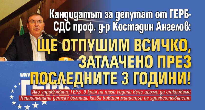 Кандидатът за депутат от ГЕРБ-СДС проф. д-р Костадин Ангелов: Ще отпушим всичко, затлачено през последните 3 години!