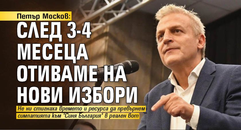 Петър Москов: След 3-4 месеца отиваме на нови избори 