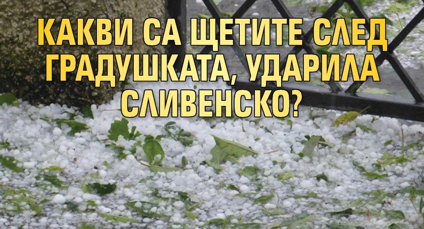 Какви са щетите след градушката, ударила Сливенско?
