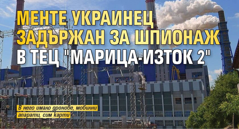 Менте украинец задържан за шпионаж в ТЕЦ "Марица-Изток 2"