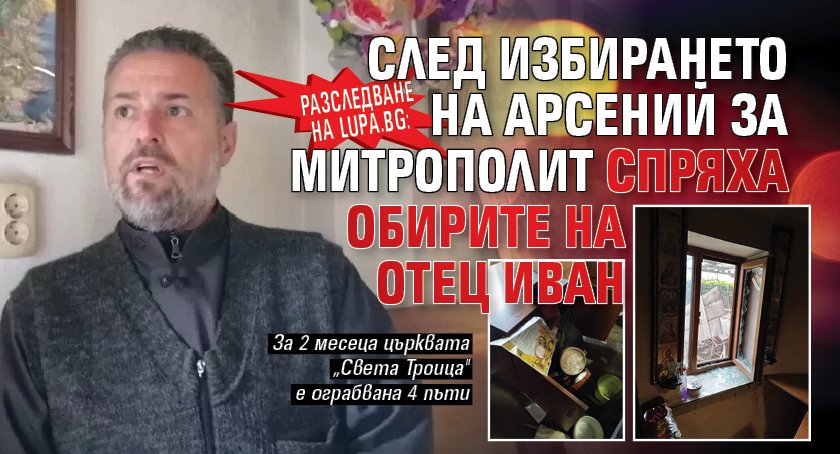 Разследване на Lupa.bg: След избирането на Арсений за митрополит спряха обирите на отец Иван Янков в Сливен