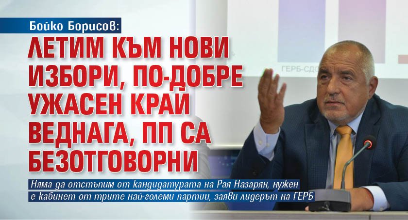 Бойко Борисов: Летим към нови избори, по-добре ужасен край веднага, ПП са безотговорни