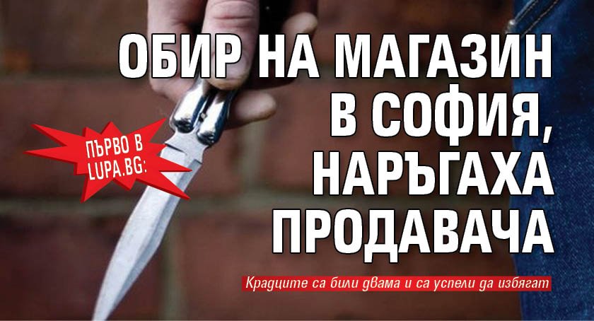 Първо в Lupa.bg: Обир на магазин в София, наръгаха продавача