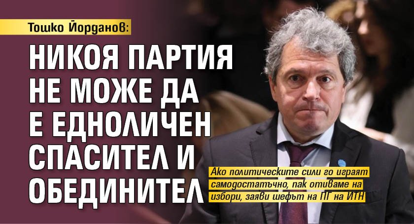 Тошко Йорданов: Никоя партия не може да е едноличен спасител и обединител 