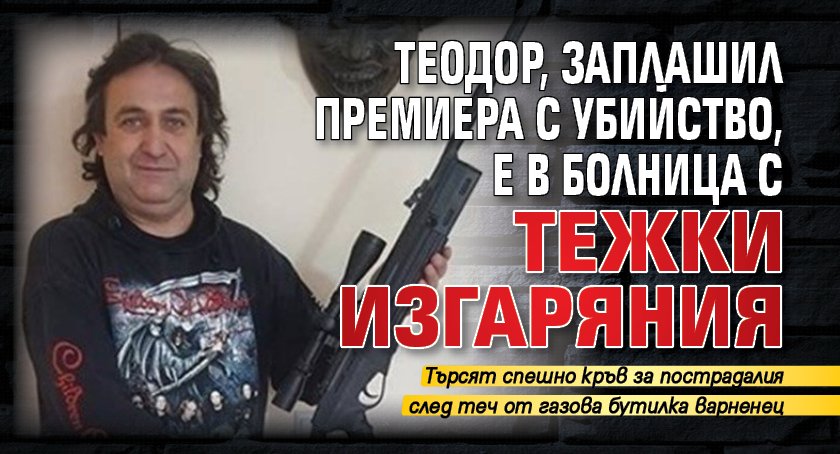 Теодор, заплашил премиера с убийство, е в болница с тежки изгаряния