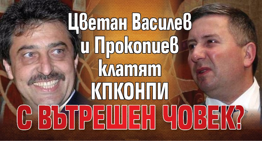 Цветан Василев и Прокопиев клатят КПКОНПИ с вътрешен човек?