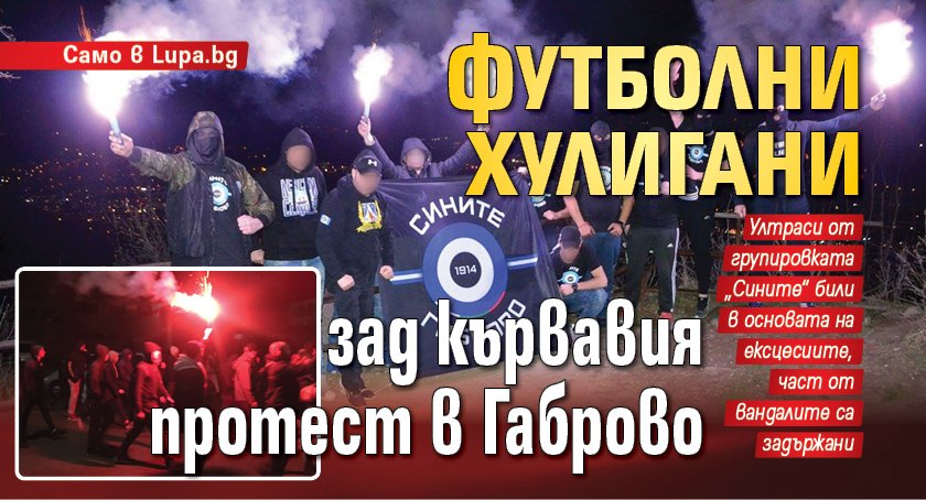 Първо в Lupa.bg: Футболни хулигани зад кървавия протест в Габрово
