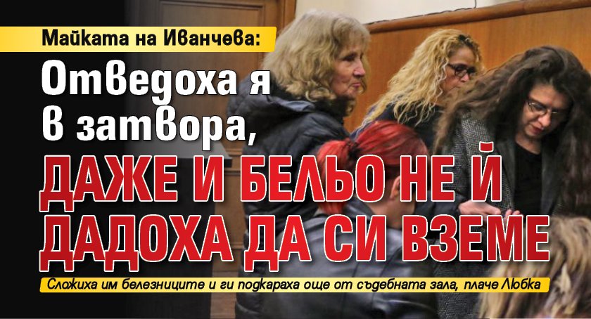 Майката на Иванчева: Отведоха я в затвора, даже и бельо не й дадоха да си вземе