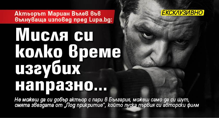 Актьорът Мариан Вълев във вълнуваща изповед пред Lupa.bg: Мисля си колко време изгубих напразно...