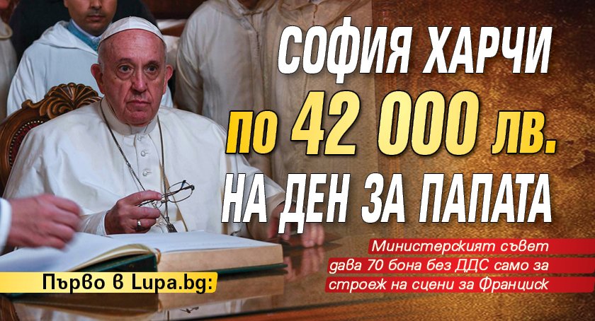 София харчи по 42 000 лв. на ден за папата