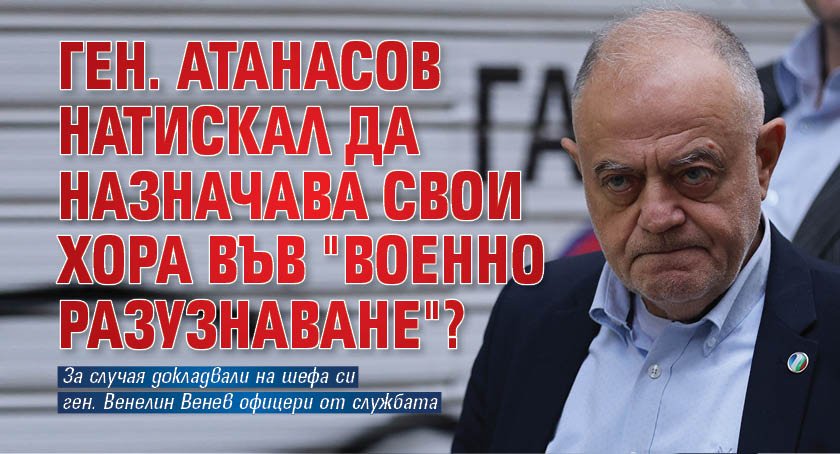 Ген. Атанасов натискал да назначава свои хора във "Военно разузнаване"?