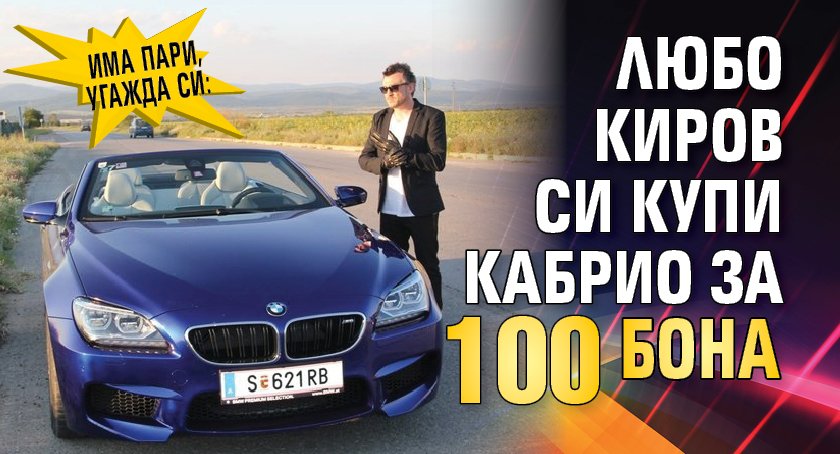 Има пари, угажда си: Любо Киров си купи кабрио за 100 бона