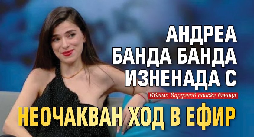 Андреа Банда Банда изненада с неочакван ход в ефир