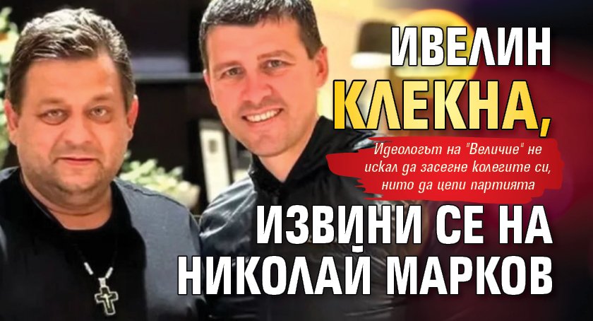 Ивелин клекна, извини се на Николай Марков 