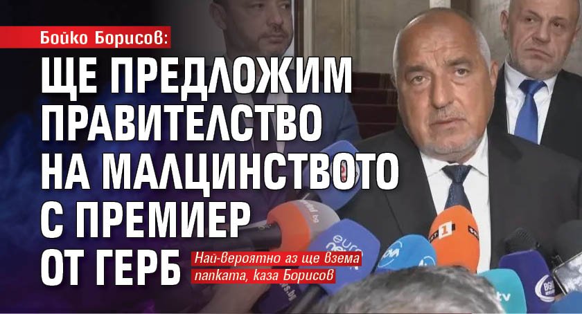 Бойко Борисов: Ще предложим правителство на малцинството с премиер от ГЕРБ