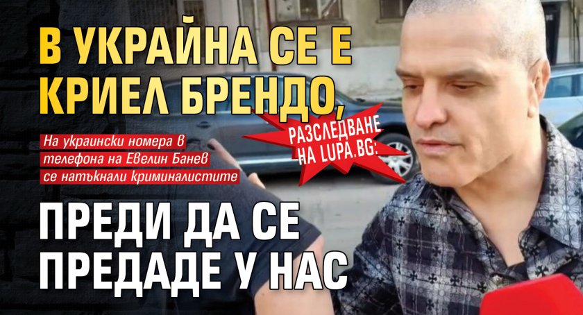Разследване на Lupa.bg: В Украйна се е криел Брендо, преди да се предаде у нас