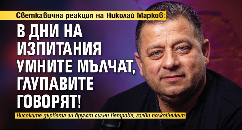Светкавична реакция на Николай Марков: В дни на изпитания умните мълчат, глупавите говорят!