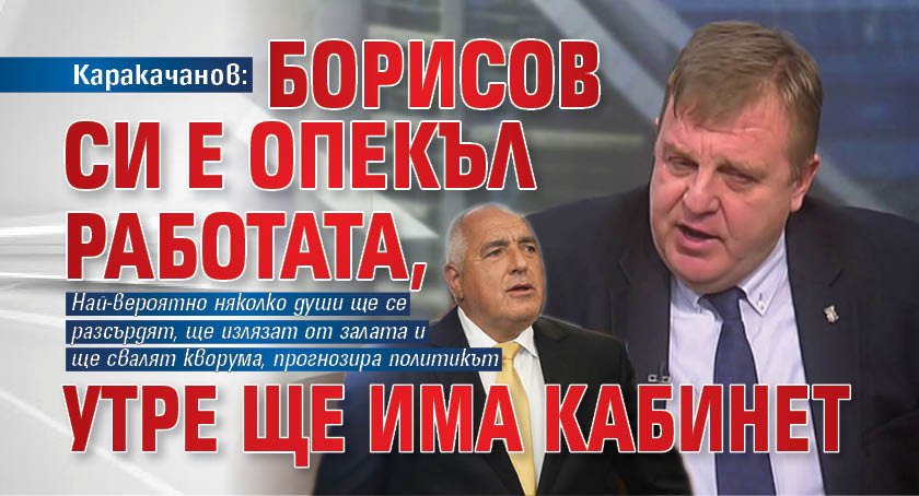 Каракачанов: Борисов си е опекъл работата, утре ще има кабинет 