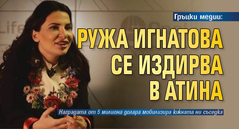 Гръцки медии: Ружа Игнатова се издирва в Атина 