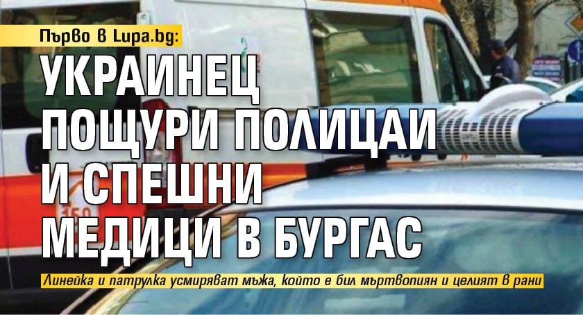 Първо в Lupa.bg: Украинец пощури полицаи и спешни медици в Бургас