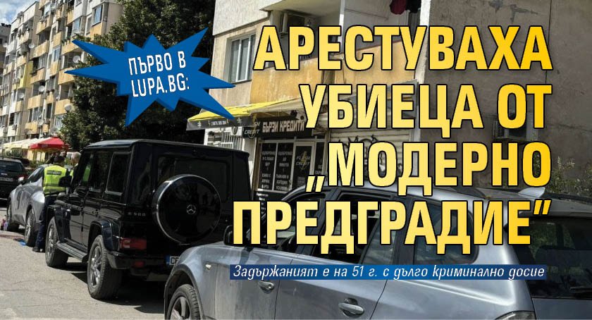 Първо в Lupa.bg: Арестуваха убиеца от "Модерно предградие"