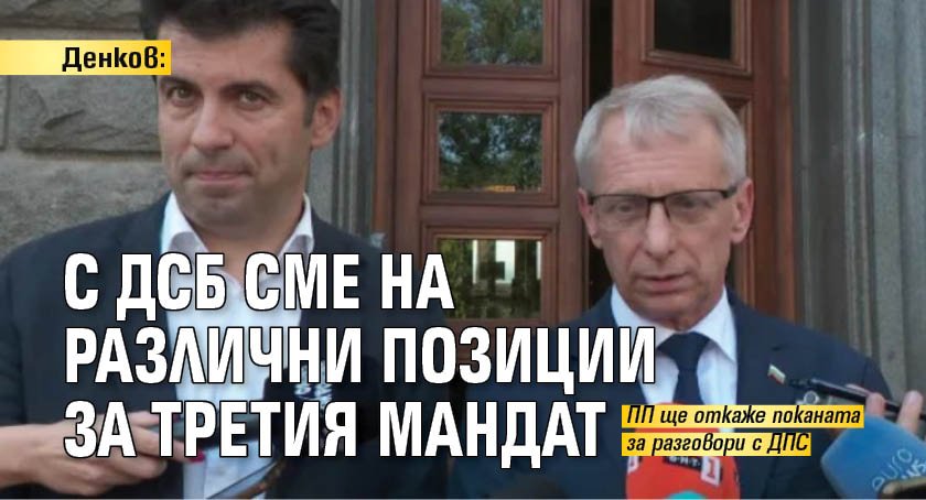 Денков: С ДСБ сме на различни позиции за третия мандат 