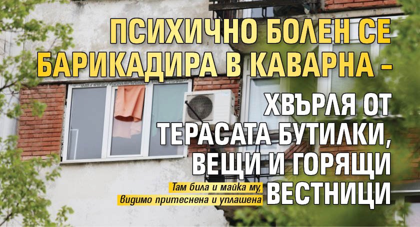 Психично болен се барикадира в Каварна – хвърля от терасата бутилки, вещи и горящи вестници