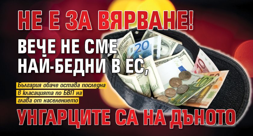 Не е за вярване! Вече не сме най-бедни в ЕС, унгарците са на дъното