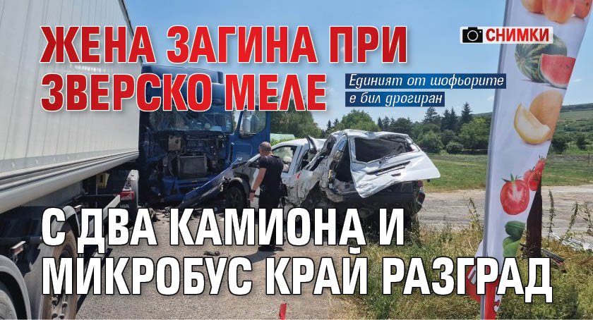 Жена загина при зверско меле с два камиона и микробус край Разград (СНИМКИ)