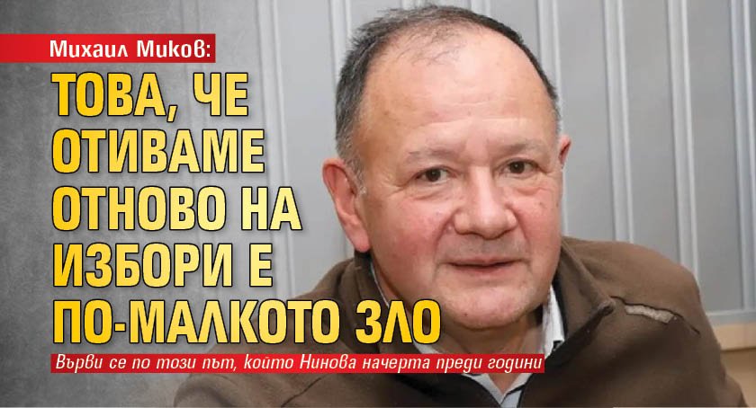 Михаил Миков: Това, че отиваме отново на избори е по-малкото зло