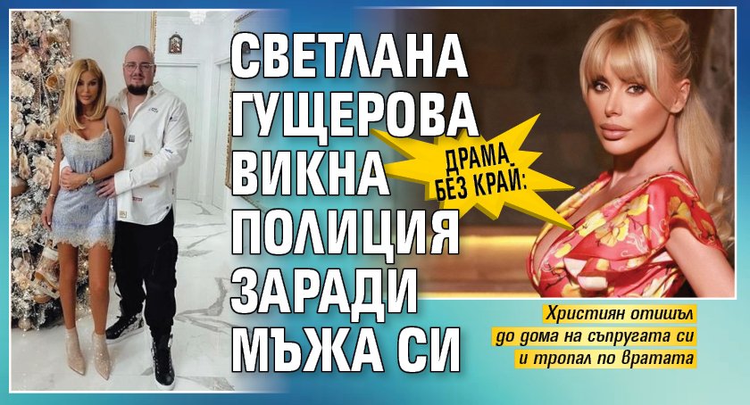 Драма без край: Светлана Гущерова викна полиция заради мъжа си