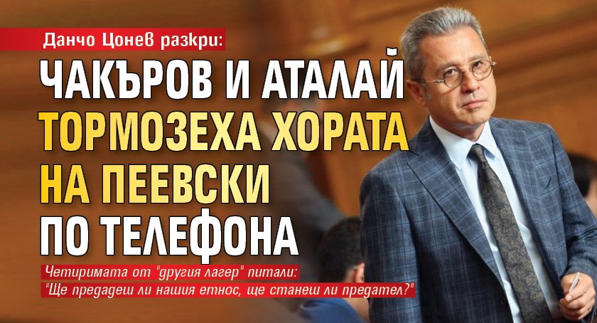 Данчо Цонев разкри: Чакъров и Аталай тормозеха хората на Пеевски по телефона