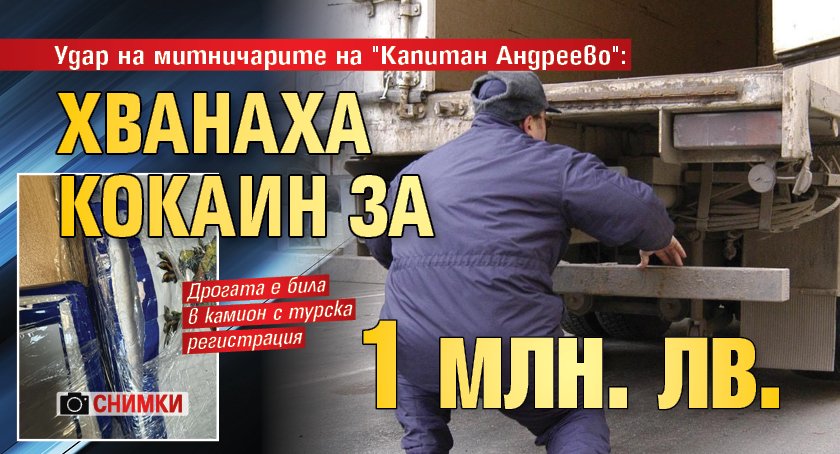 Удар на митничарите на "Капитан Андреево": Хванаха кокаин за 1 млн. лв. (СНИМКИ)