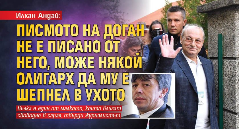 Илхан Андай: Писмото на Доган не е писано от него, може някой олигарх да му е шепнел в ухото