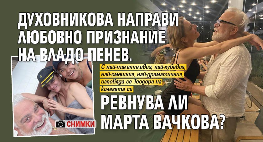 Духовникова направи любовно признание на Владо Пенев. Ревнува ли Марта Вачкова? (СНИМКИ)