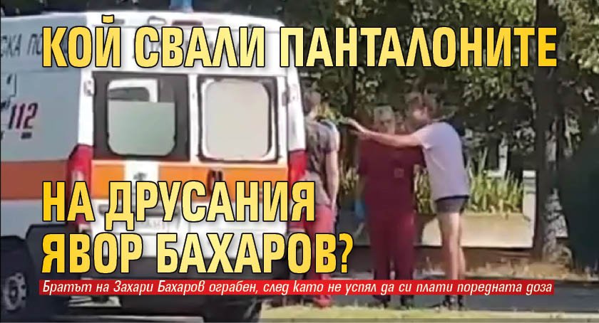 Кой свали панталоните на друсания Явор Бахаров?
